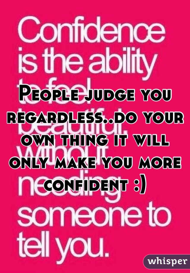 People judge you regardless..do your own thing it will only make you more confident :) 