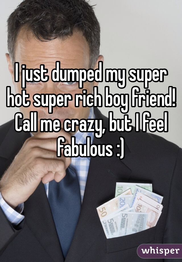 I just dumped my super hot super rich boy friend!
Call me crazy, but I feel fabulous :)