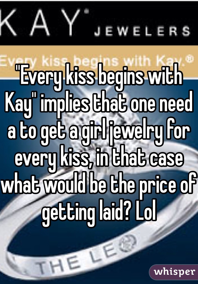 "Every kiss begins with Kay" implies that one need a to get a girl jewelry for every kiss, in that case what would be the price of getting laid? Lol