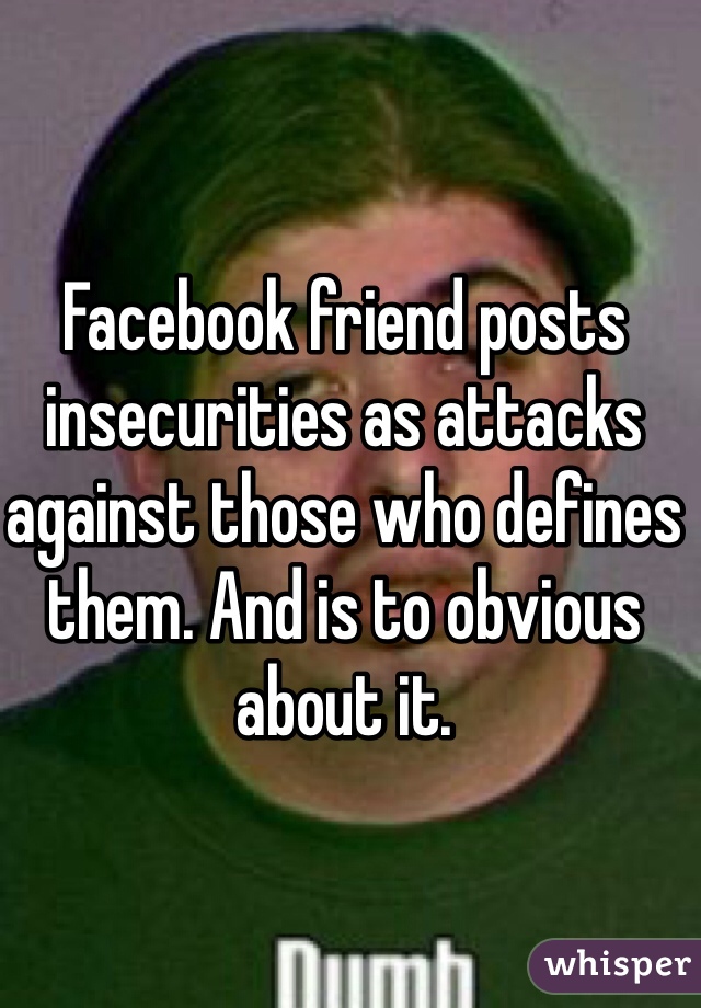 Facebook friend posts insecurities as attacks against those who defines them. And is to obvious about it.  