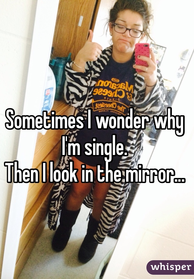 Sometimes I wonder why I'm single. 
Then I look in the mirror...