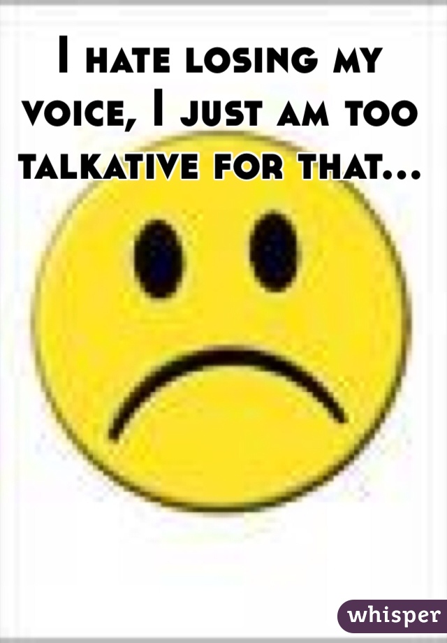 I hate losing my voice, I just am too talkative for that...