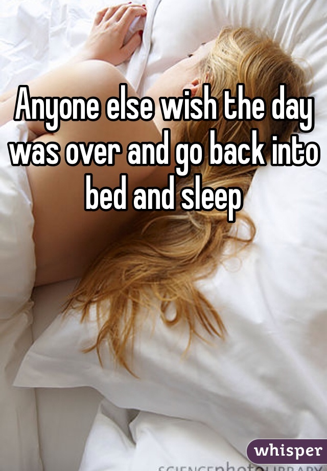 Anyone else wish the day was over and go back into bed and sleep