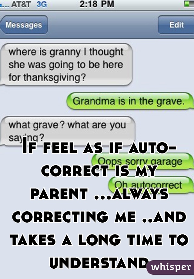 If feel as if auto-correct is my parent ...always correcting me ..and takes a long time to understand 
