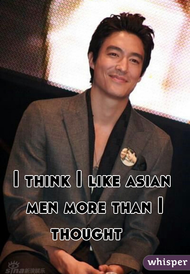 I think I like asian men more than I thought   