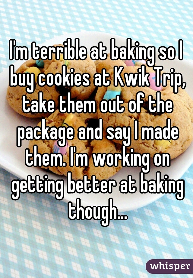 I'm terrible at baking so I buy cookies at Kwik Trip, take them out of the package and say I made them. I'm working on getting better at baking though...