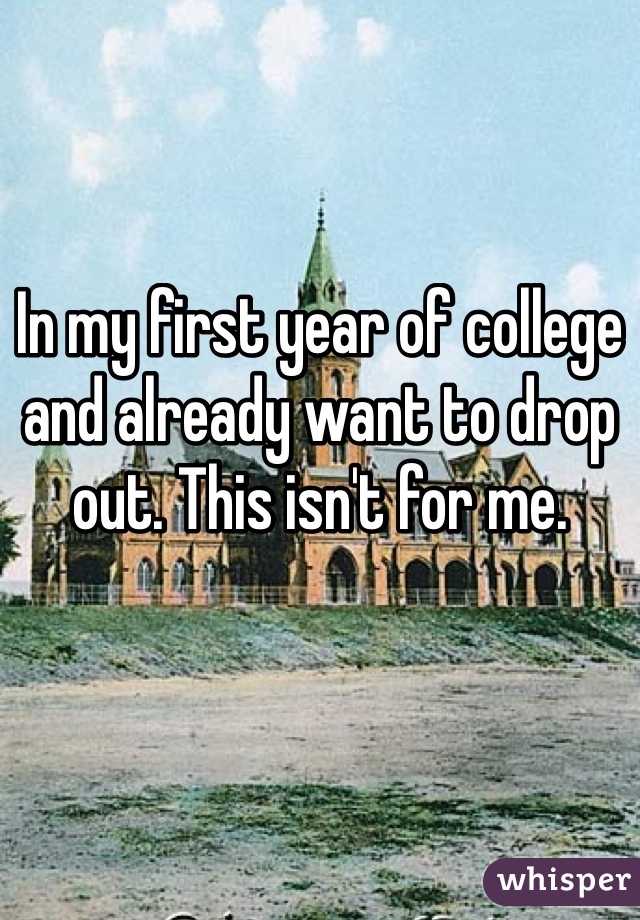 In my first year of college and already want to drop out. This isn't for me. 