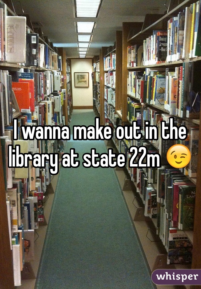 I wanna make out in the library at state 22m 😉