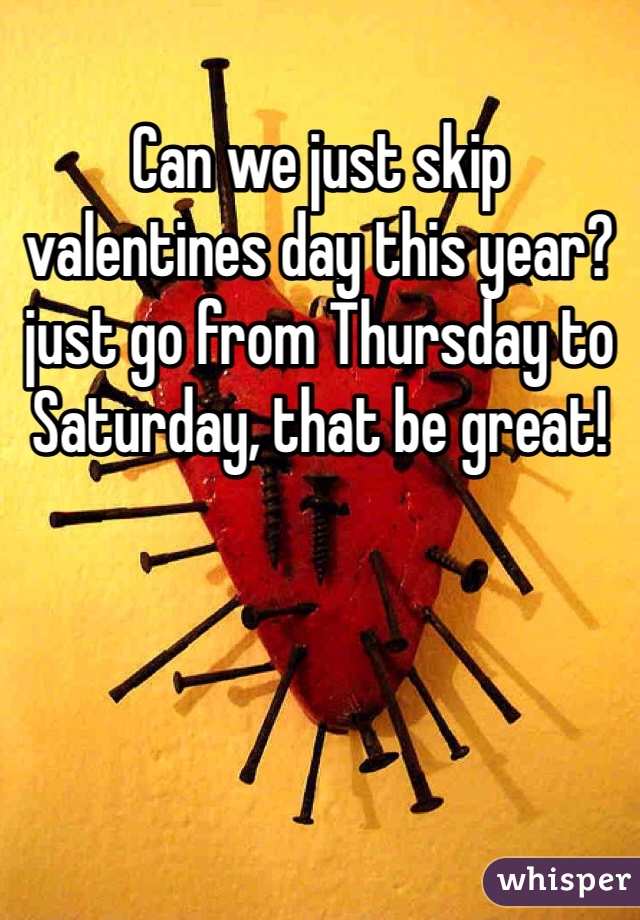 Can we just skip valentines day this year? just go from Thursday to Saturday, that be great! 