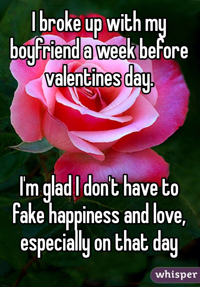 I broke up with my boyfriend a week before valentines day. 



I'm glad I don't have to fake happiness and love, especially on that day 