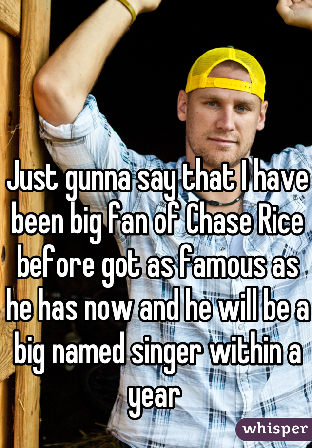 Just gunna say that I have been big fan of Chase Rice before got as famous as he has now and he will be a big named singer within a year 