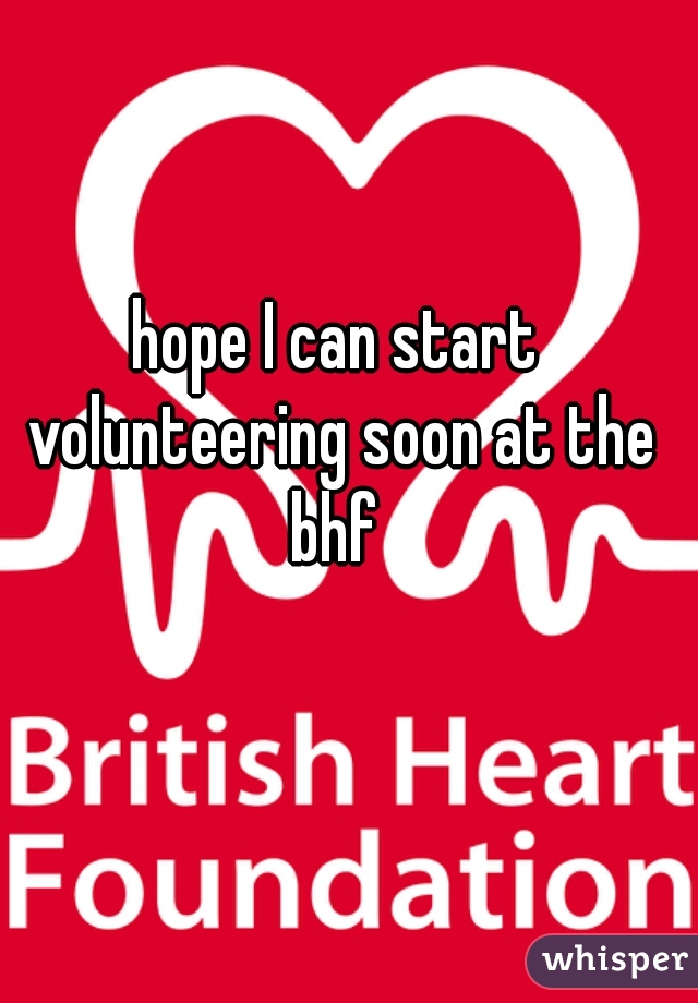 hope I can start volunteering soon at the bhf 