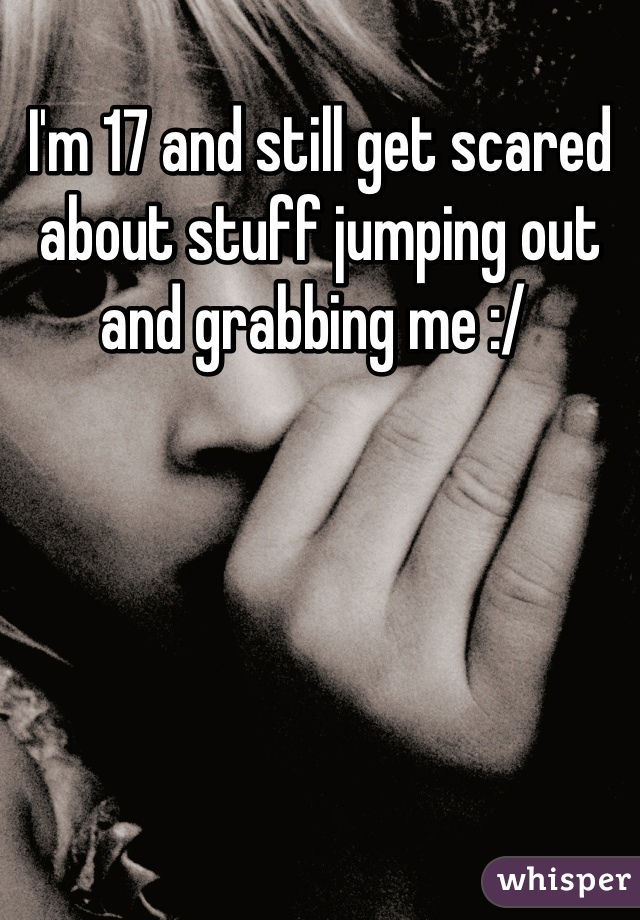 I'm 17 and still get scared about stuff jumping out and grabbing me :/ 