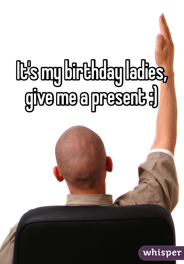 It's my birthday ladies, give me a present :)
