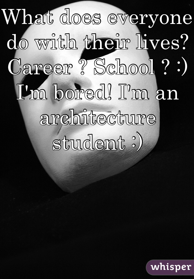 What does everyone do with their lives? Career ? School ? :) I'm bored! I'm an architecture student :) 