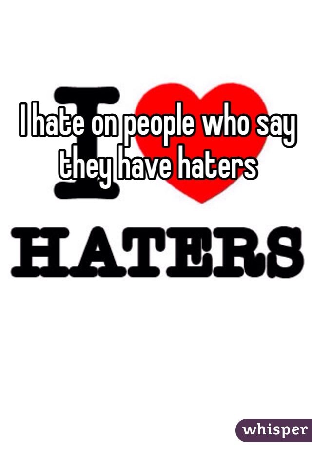 I hate on people who say they have haters 