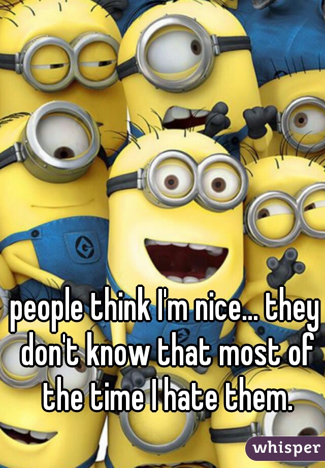 people think I'm nice... they don't know that most of the time I hate them.