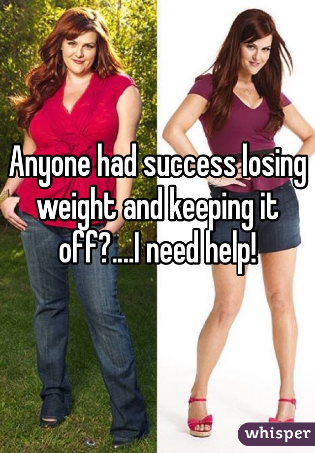 Anyone had success losing weight and keeping it off?....I need help! 