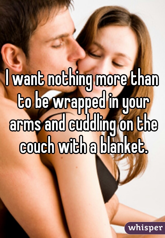 I want nothing more than to be wrapped in your arms and cuddling on the couch with a blanket.