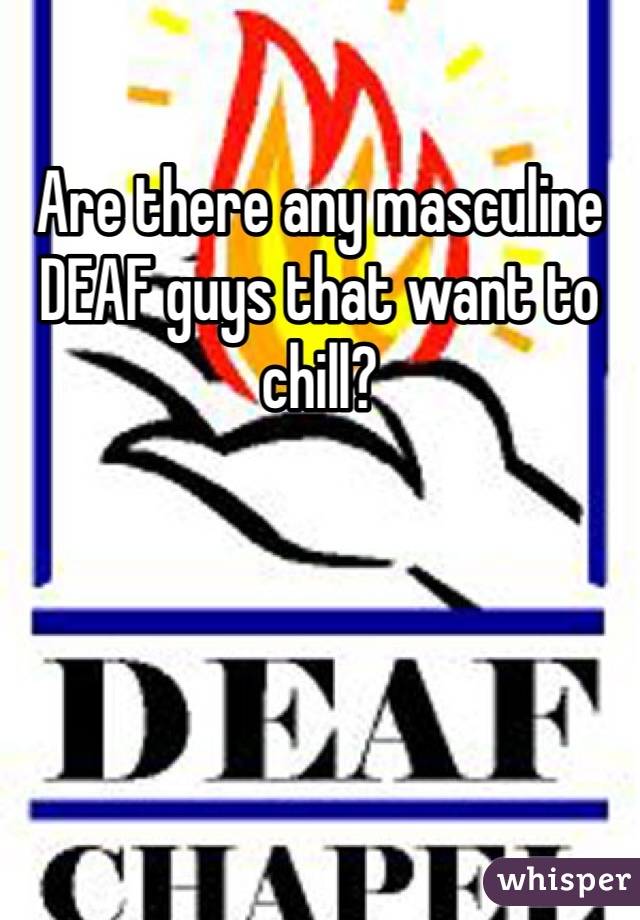 Are there any masculine DEAF guys that want to chill?
