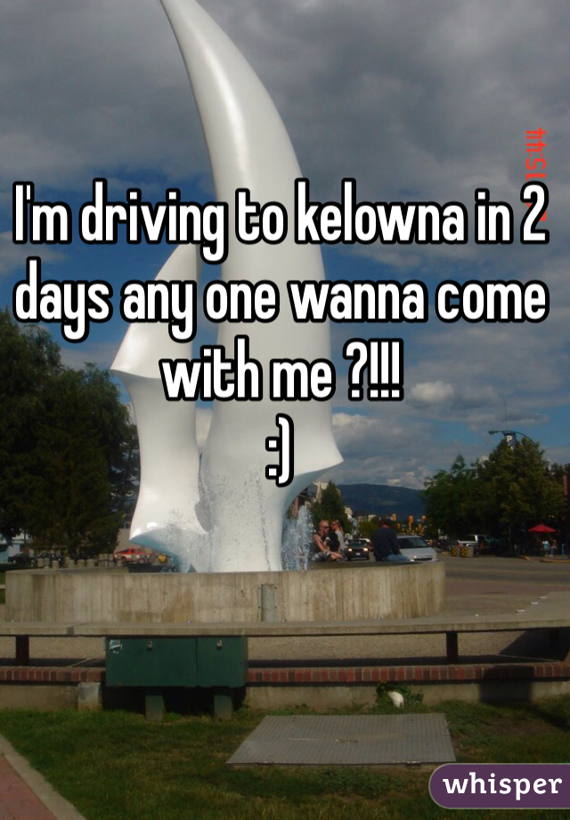 I'm driving to kelowna in 2 days any one wanna come with me ?!!! 
:) 