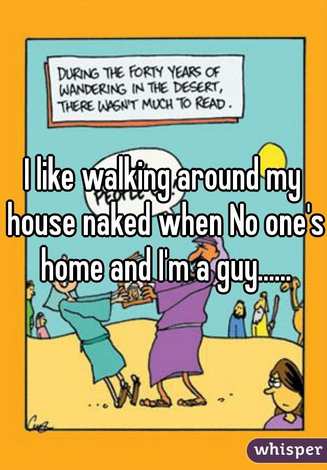 I like walking around my house naked when No one's home and I'm a guy......