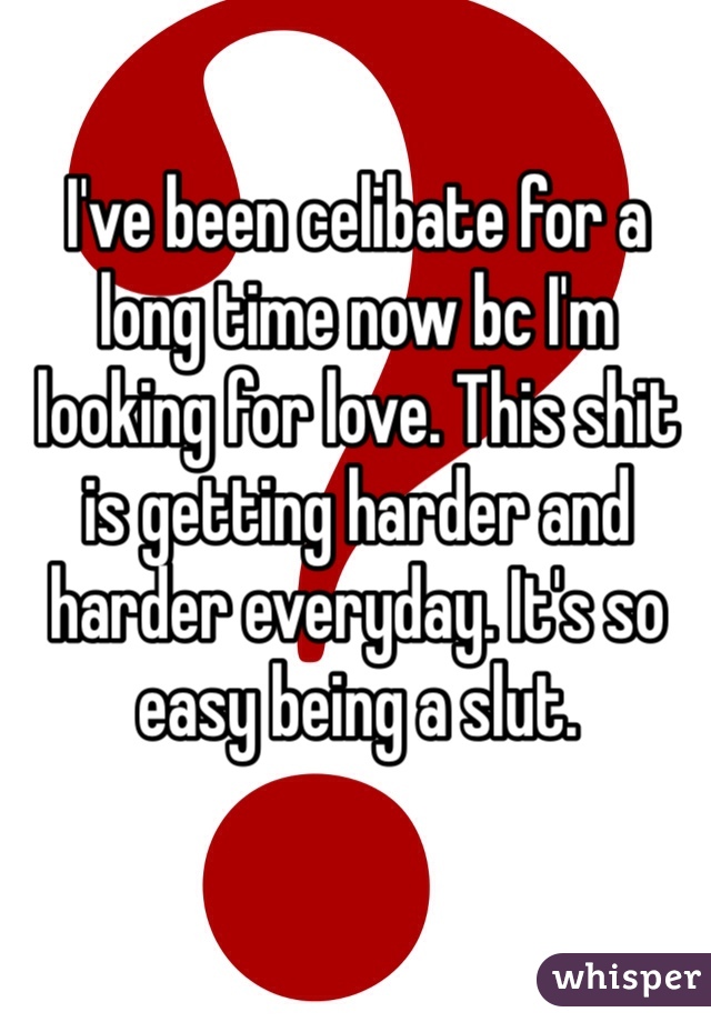 I've been celibate for a long time now bc I'm looking for love. This shit is getting harder and harder everyday. It's so easy being a slut. 