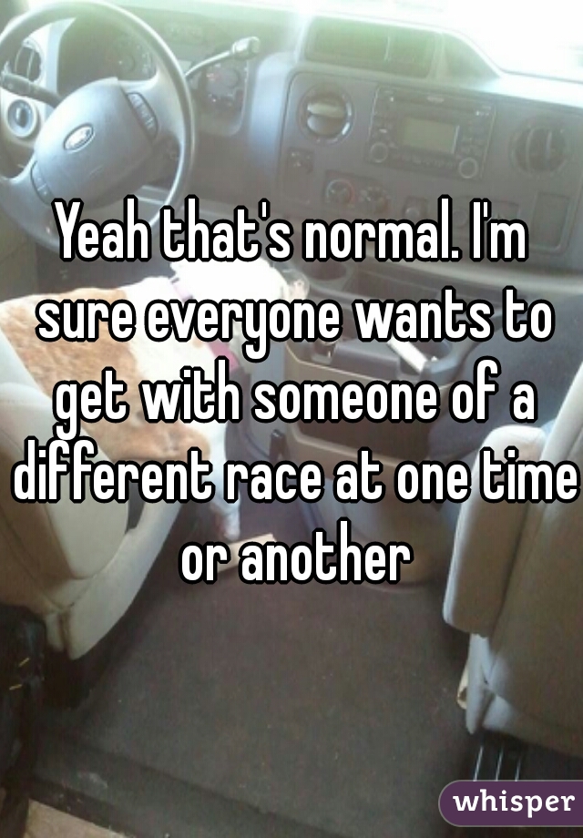 Yeah that's normal. I'm sure everyone wants to get with someone of a different race at one time or another