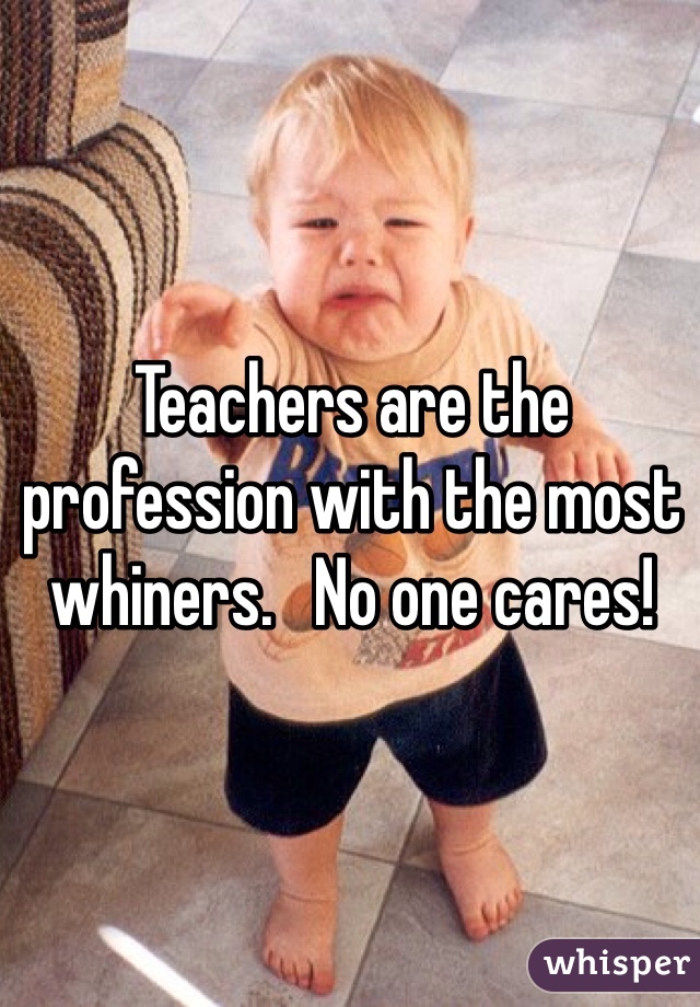 Teachers are the profession with the most whiners.   No one cares! 