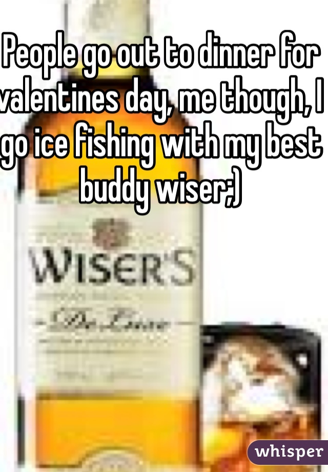 People go out to dinner for valentines day, me though, I go ice fishing with my best buddy wiser;)