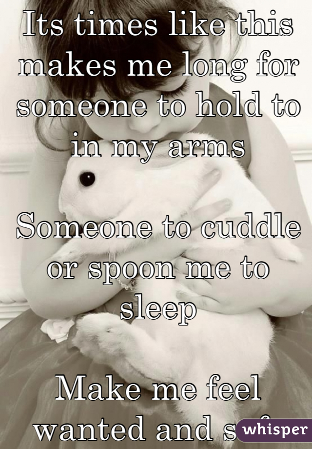 Its times like this makes me long for someone to hold to in my arms

Someone to cuddle or spoon me to sleep

Make me feel wanted and safe