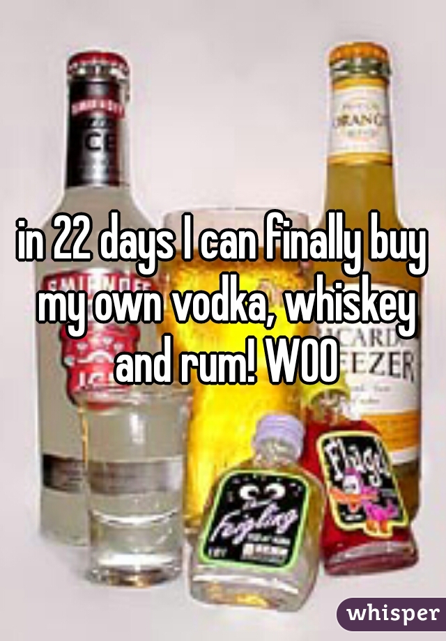 in 22 days I can finally buy my own vodka, whiskey and rum! WOO