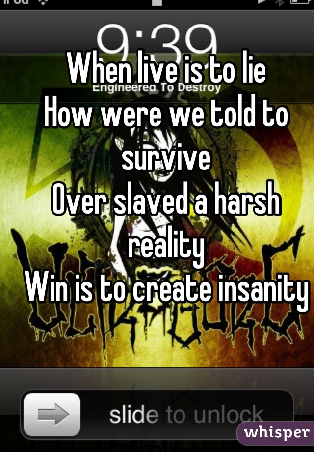 When live is to lie
How were we told to survive
Over slaved a harsh reality 
Win is to create insanity