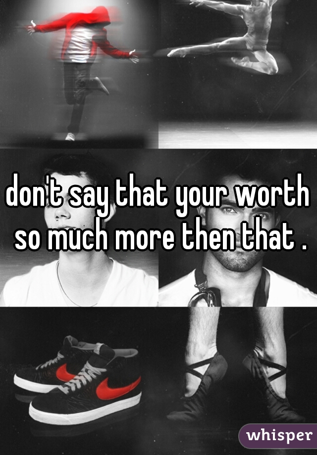 don't say that your worth so much more then that .