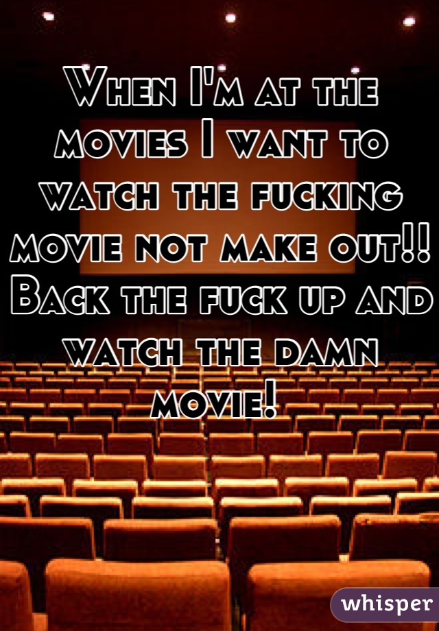 When I'm at the movies I want to watch the fucking movie not make out!! Back the fuck up and watch the damn movie! 