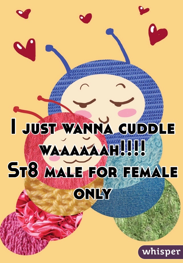 I just wanna cuddle waaaaaah!!!! 
St8 male for female only