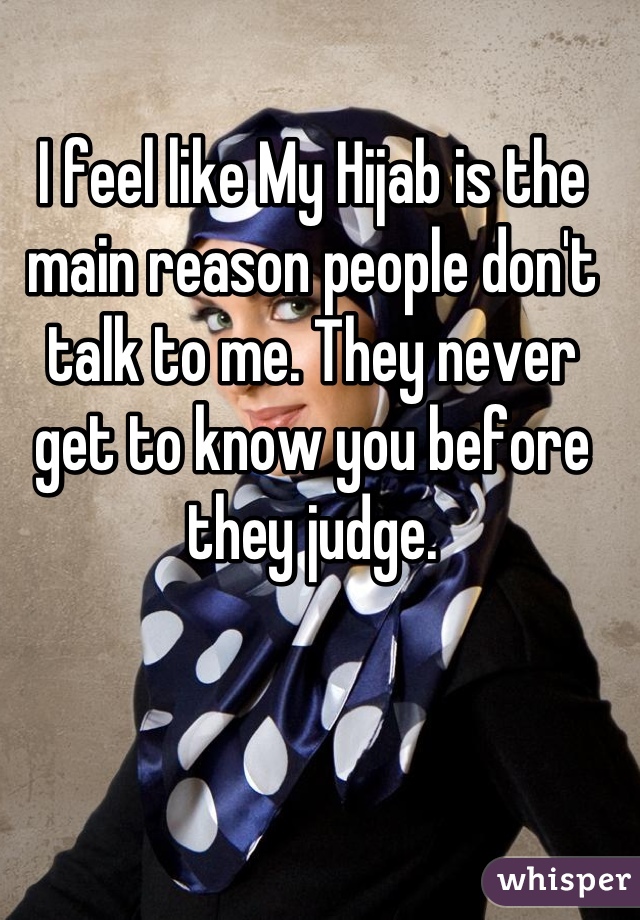I feel like My Hijab is the main reason people don't talk to me. They never get to know you before they judge.