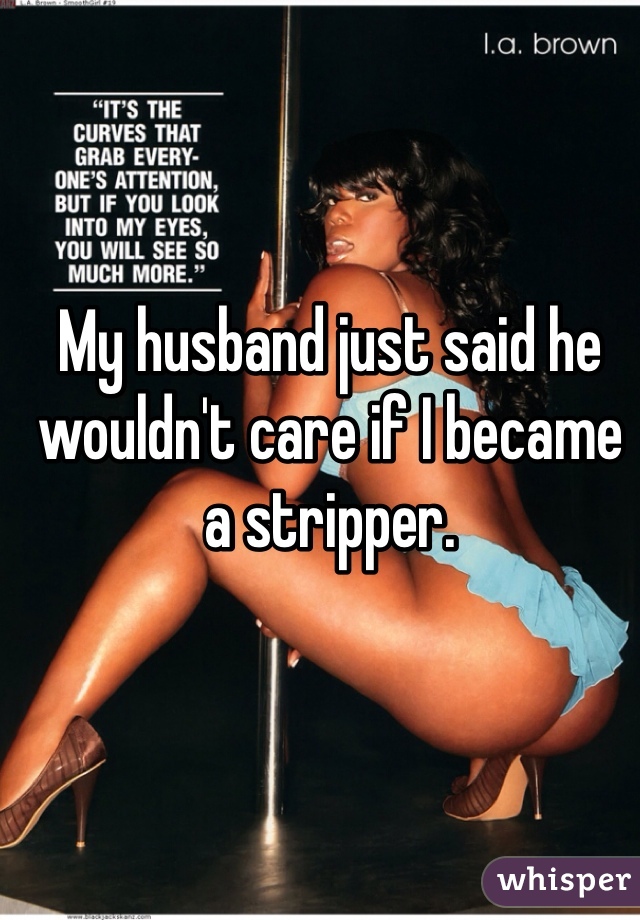 My husband just said he wouldn't care if I became a stripper. 