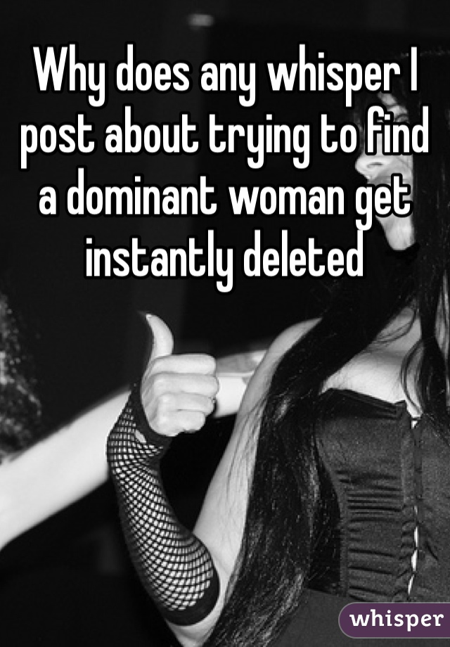 Why does any whisper I post about trying to find a dominant woman get instantly deleted