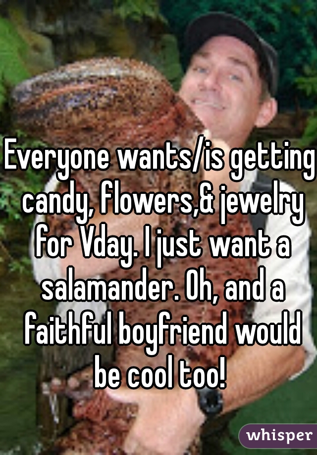 Everyone wants/is getting candy, flowers,& jewelry for Vday. I just want a salamander. Oh, and a faithful boyfriend would be cool too! 