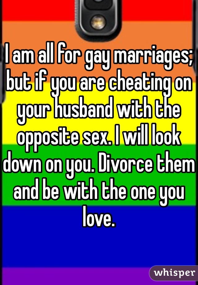 I am all for gay marriages; but if you are cheating on your husband with the opposite sex. I will look down on you. Divorce them and be with the one you love. 