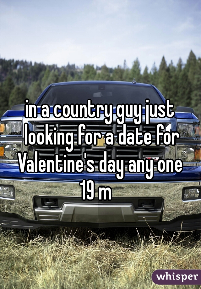in a country guy just looking for a date for Valentine's day any one 
19 m  