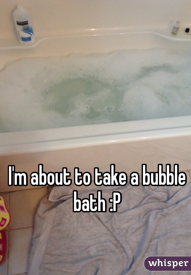 I'm about to take a bubble bath :P