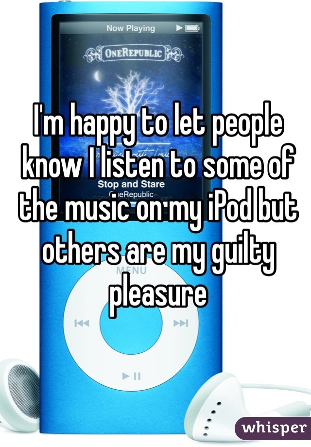 I'm happy to let people know I listen to some of the music on my iPod but others are my guilty pleasure
