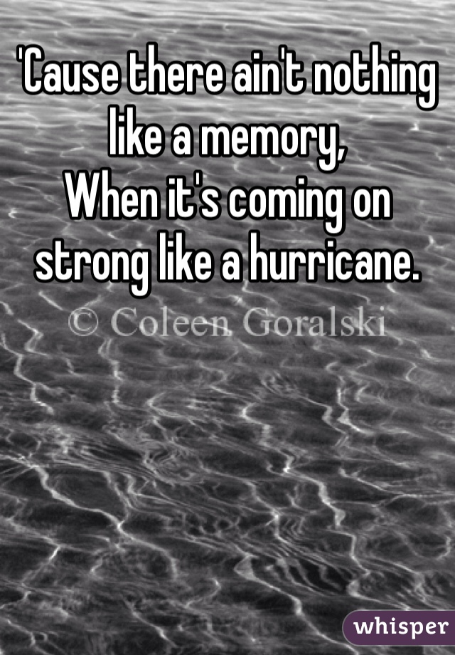 'Cause there ain't nothing like a memory,
When it's coming on strong like a hurricane.