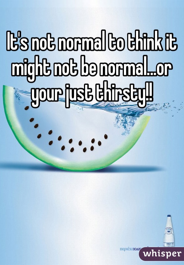 It's not normal to think it might not be normal...or your just thirsty!!
