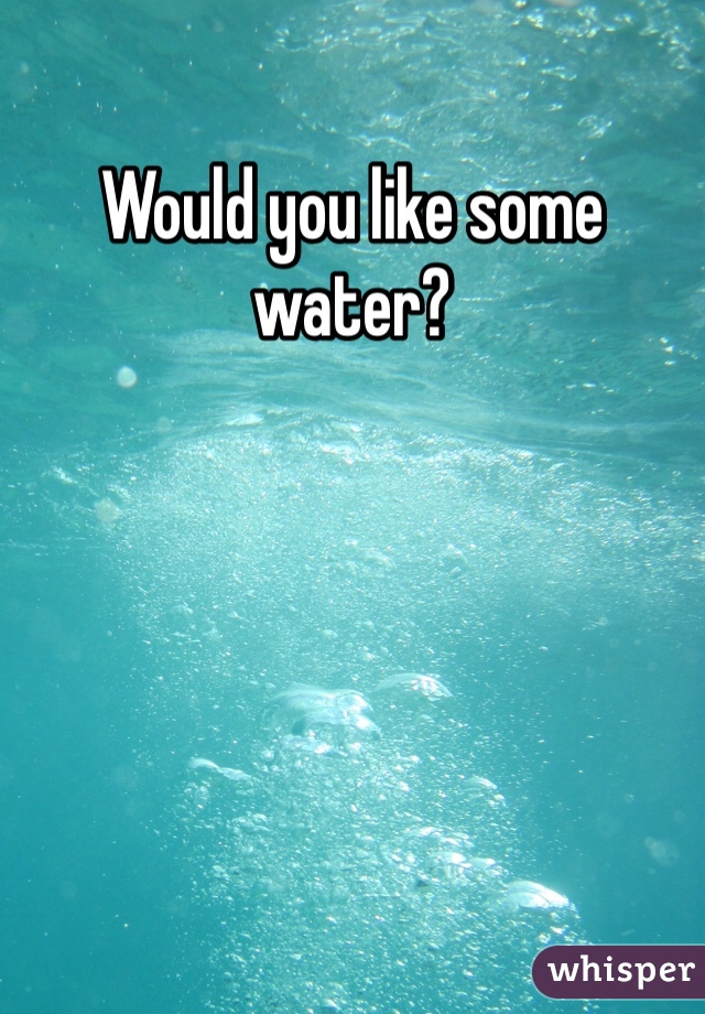 Would you like some water?