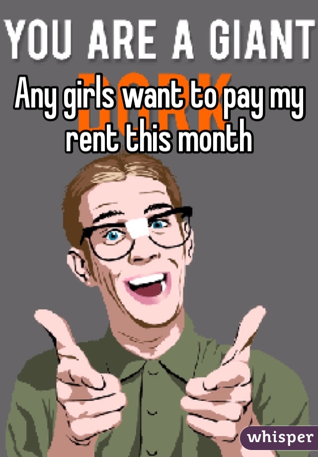 Any girls want to pay my rent this month