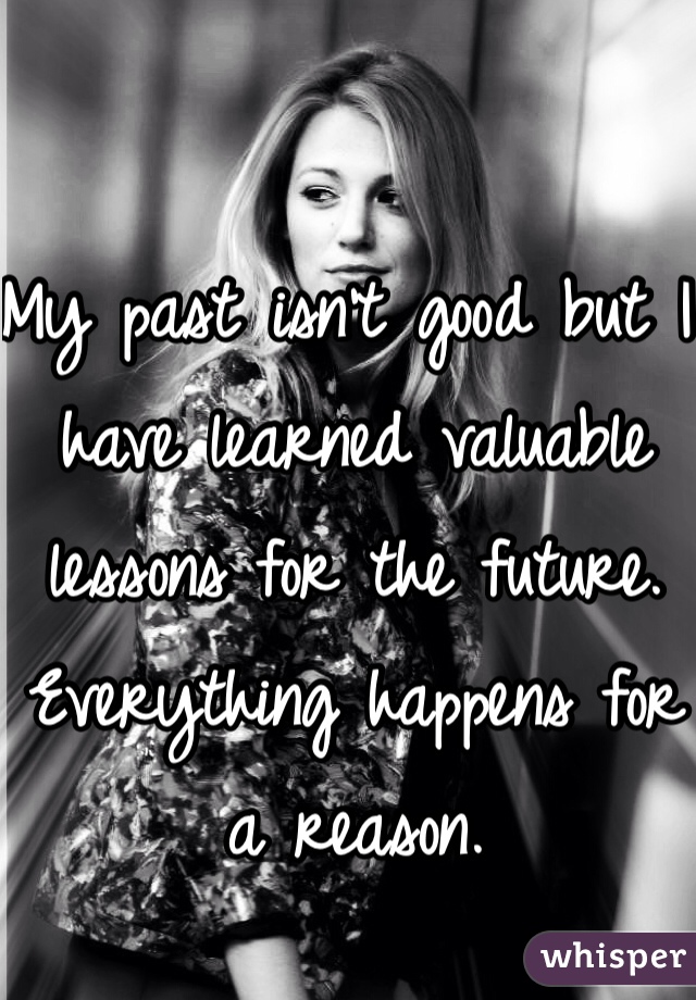 My past isn't good but I have learned valuable lessons for the future. Everything happens for a reason. 