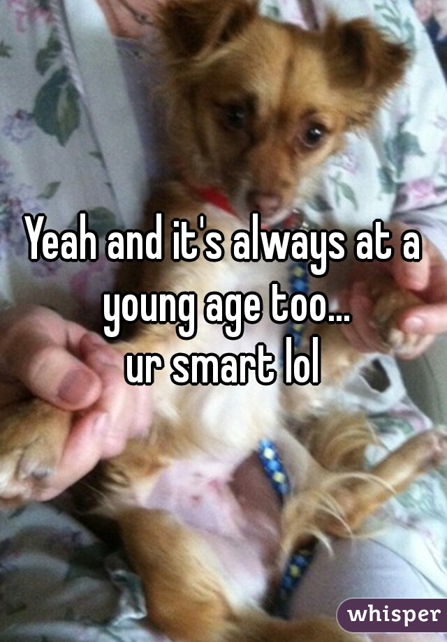Yeah and it's always at a young age too...
ur smart lol